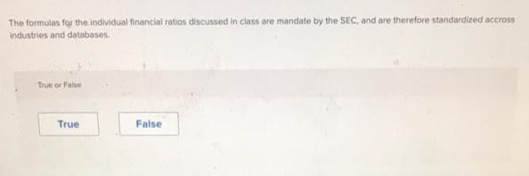 The formulas for the individual financial ratios discussed in class are mandate by the SEC, and are therefore standardized accross
industries and databases.
True or False
True
False
