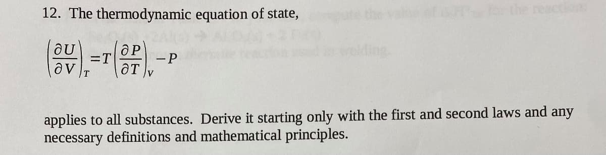 12. The thermodynamic equation of state,
br the
OP
=T
- P
av
applies to all substances. Derive it starting only with the first and second laws and any
necessary definitions and mathematical principles.
