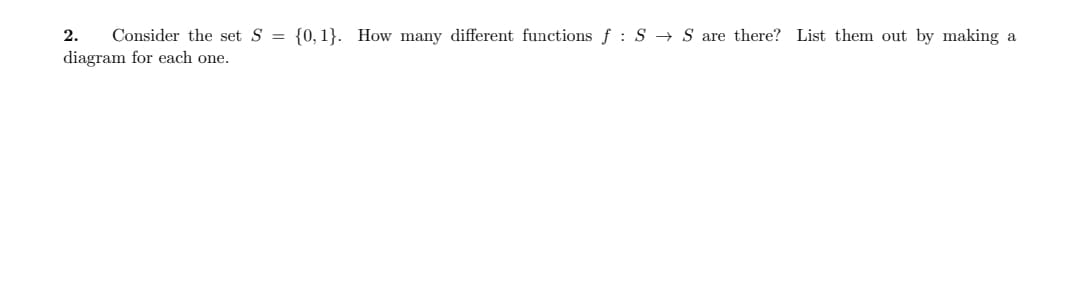 2. Consider the set S = {0,1}. How many different functions f S S are there? List them out by making a
diagram for each one.