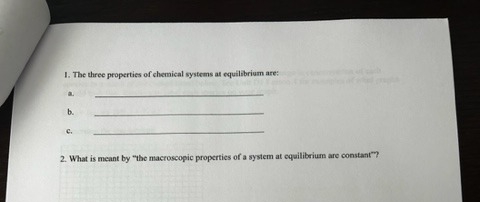 1. The three properties of chemical systems at equilibrium are:
a.
b.
C.
2. What is meant by "the macroscopic properties of a system at equilibrium are constant"?