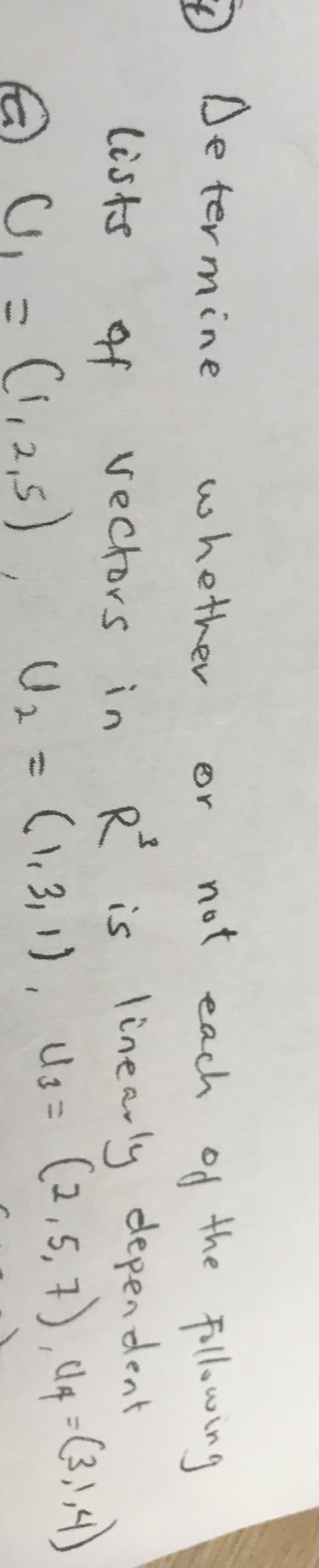 De termine
whether
not each of the Fillowing
or
vectors in Ŕ is linearly dependent
(1,3,1),
lists
of
%3D
A U, = C1,2,5)
Uz = (1,3, 1), Us= (2,5,7),dq -C(3,),4)
%3D
