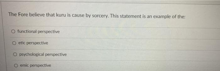 The Fore believe that kuru is cause by sorcery. This statement is an example of the:
O functional perspective
etic perspective
O psychological perspective
O emic perspective
