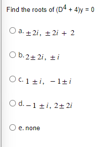 Find the roots of (D4 + 4)y = 0
O a. +2i, ± 2i + 2
O b. 2+2i, ti
OC. 1 ±i, -1±i
O d.-1 ±i, 2±2i
O e. none