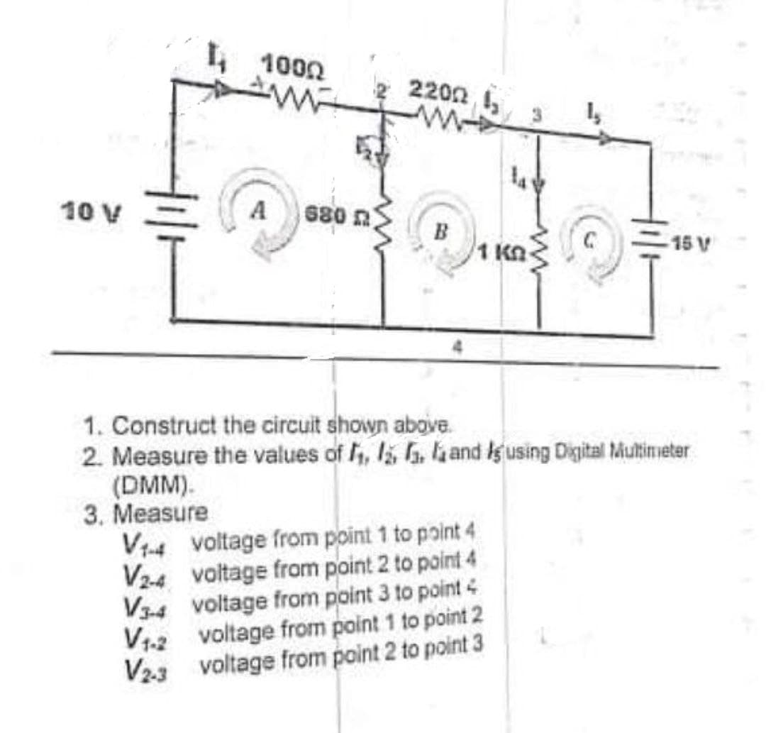 1000
2200
10 V
A
680 n
B
1 Kn
15 V
1. Construct the circuit shown above.
2. Measure the values of li, l a, lkand ig using Digital Mutimeter
(DMM).
3. Measure
V14 voltage from point 1 to point 4
V2-4 voltage from point 2 to point 4
V34 voltage from point 3 to point 4
V12 voltage from point 1 to point 2
V23 voltage from point 2 to point 3
