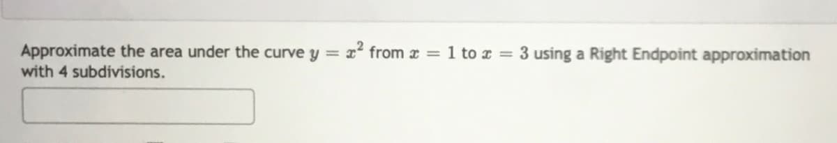 Approximate the area under the curve y = x² from x = 1 to x = 3 using a Right Endpoint approximation
with 4 subdivisions.
