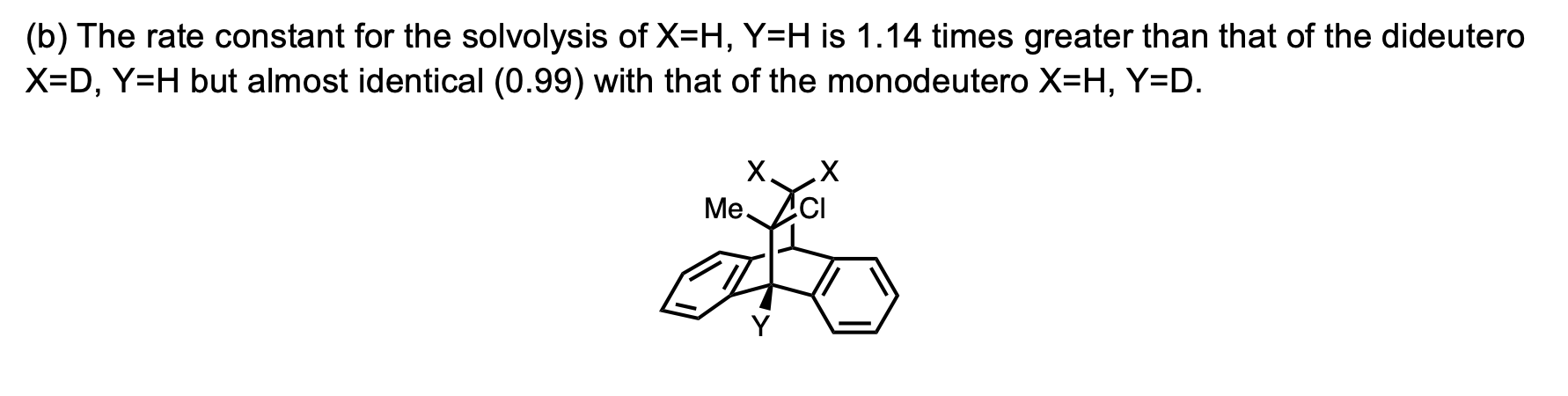 (b) The rate constant for the solvolysis of X=H, Y=H is 1.14 times greater than that of the dideutero
X=D, Y=H but almost identical (0.99) with that of the monodeutero X=H, Y=D.
X.
Ме,
