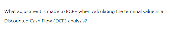 What adjustment is made to FCFE when calculating the terminal value in a
Discounted Cash Flow (DCF) analysis?