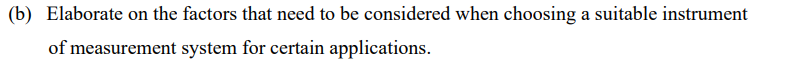 (b) Elaborate on the factors that need to be considered when choosing a suitable instrument
of measurement system for certain applications.

