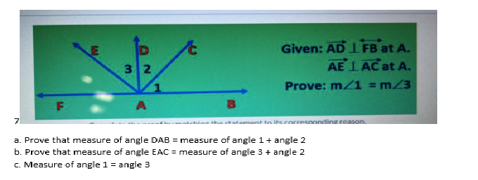 Given: AD IFB at A.
AE LAC at A.
32
Prove: m/1 = m/3
%3D
F
71
ina tha catamant tn its corresnonding reason.
a. Prove that measure of angle DAB = measure of angle 1+ angle 2
b. Prove that measure of angle EAC = measure of angle 3 + angle 2
c. Measure of angle 1 = angle 3
