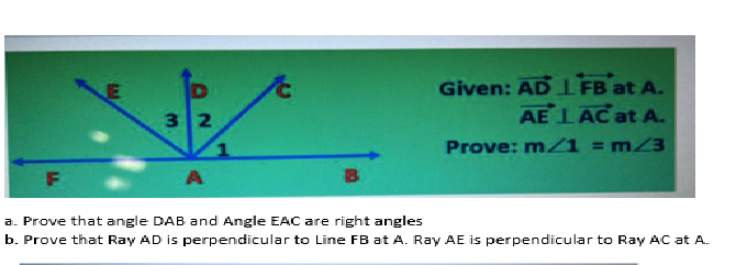 Given: AD I FB at A.
AE LAC at A.
32
Prove: m 1 = mZ3
%3D
A
a. Prove that angle DAB and Angle EAC are right angles
b. Prove that Ray AD is perpendicular to Line FB at A. Ray AE is perpendicular to Ray AC at A.
