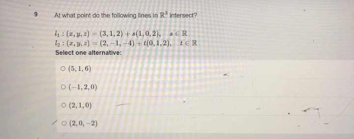 9
At what point do the following lines in R³ intersect?
₁: (x, y, z)=(3, 1, 2) + s(1, 0, 2), sER
1₂: (x, y, z)=(2,-1,-4) + t(0, 1, 2), tER
Select one alternative:
O (5, 1,6)
0 (-1,2,0)
O (2, 1,0)
O (2,0,-2)