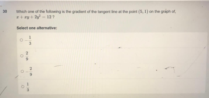 30
Which one of the following is the gradient of the tangent line at the point (5, 1) on the graph of,
x + xy + 2y² = 12 ?
Select one alternative:
1
3
O
O
29
13
29