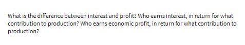 What is the difference between interest and profit? Who earns interest, in return for what
contribution to production? Who earns economic profit, in return for what contribution to
production?
