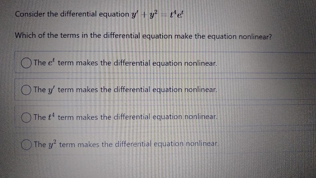 Consider the differential equation y+y te
Which of the terms in the differential equation make the equation nonlinear?
OThe e' term makes the differential equation nonlinear.
O The y' term makes the differential equation nonlinear..
O The t term makes the differential equation nonlinear
The y' term makes the differential equation nonlinear.
