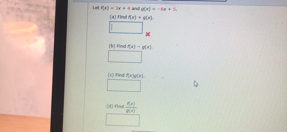 Let f(x) = 3x + 4 and g(x) = -8x + 5.
(a) Find f(x) + g(x).
(b) Find f(x) – g(x).
(c) Find f(x)g(x).
(d) Find
f(x)
g(x)
