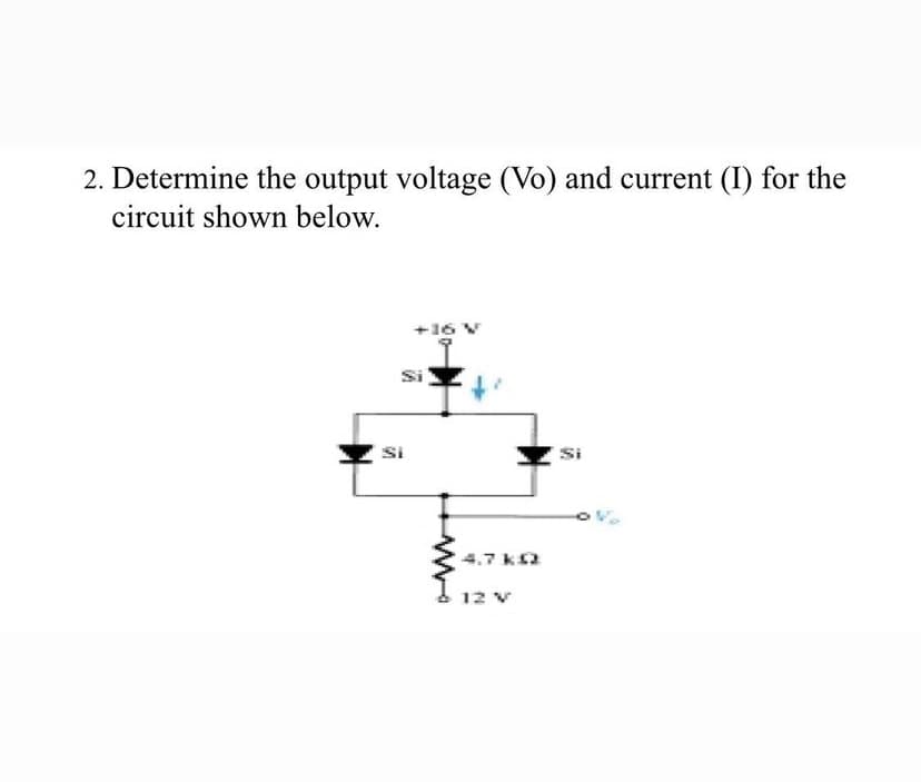 2. Determine the output voltage (Vo) and current (I) for the
circuit shown below.
+16 V
Si
Si
4.7 k2
12 v
