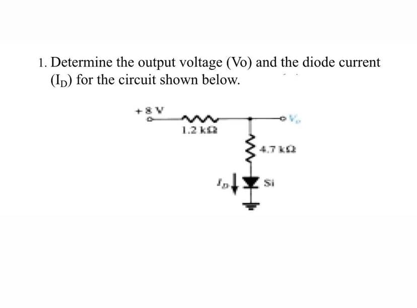 1. Determine the output voltage (Vo) and the diode current
(ID) for the circuit shown below.
+8V
1.2 ka
4,7 k
