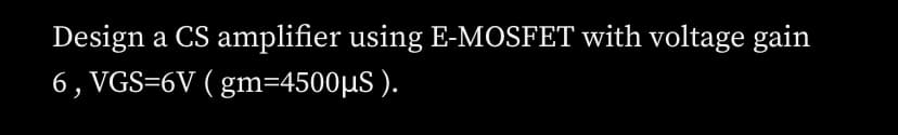 Design a CS amplifier using E-MOSFET with voltage gain
6, VGS=6V ( gm=4500µS ).
