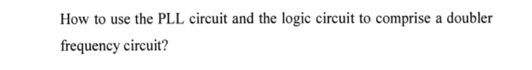 How to use the PLL circuit and the logic circuit to comprise a doubler
frequency circuit?
