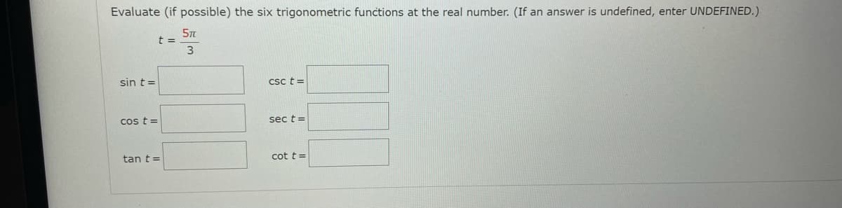 Evaluate (if possible) the six trigonometric functions at the real number. (If an answer is undefined, enter UNDEFINED.)
t =
sin t =
csc t =
cos t =
sec t =
tan t=
cot t =
