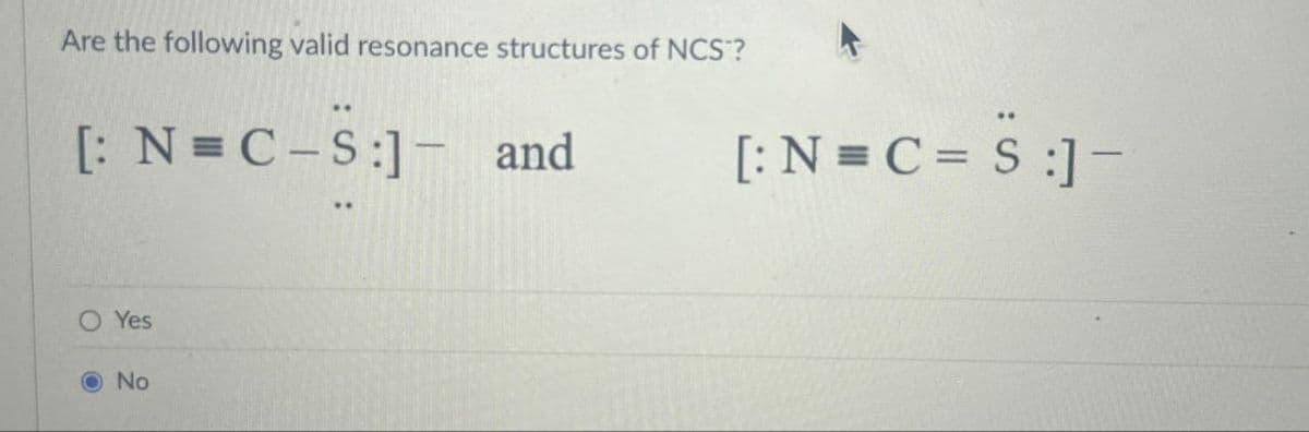 Are the following valid resonance structures of NCS?
[: N=C-S:] - and
Yes
No
[: N = C = S:] -