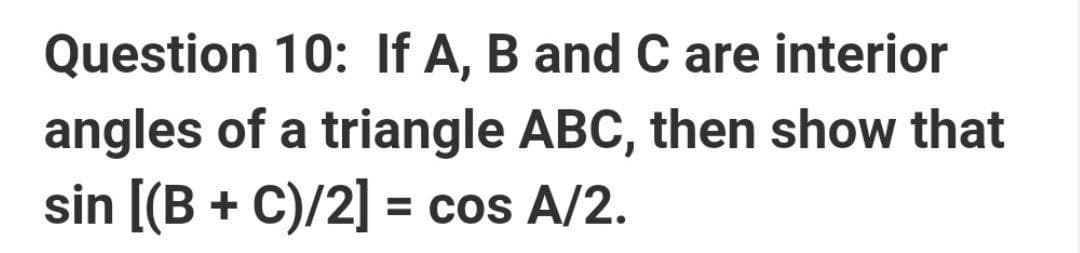 Question 10: If A, B and C are interior
angles of a triangle ABC, then show that
sin [(B + C)/2] = cos A/2.
%3D

