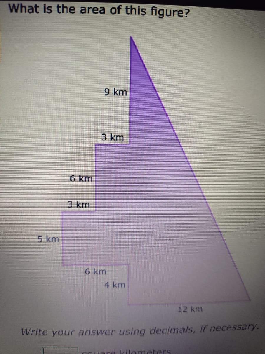 What is the area of this figure?
5 km
6 km
3 km
9 km
3 km
6 km
4 km
12 km
Write your answer using decimals, if necessary.
quare kilometers