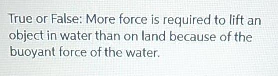 True or False: More force is required to lift an
object in water than on land because of the
buoyant force of the water.
