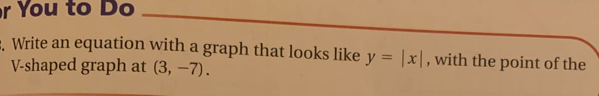 or You to Do
- Write an equation with a graph that looks like y = |x|, with the point of the
V-shaped graph at (3, –7).
