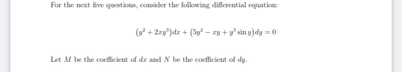 For the next five questions, consider the following differential equation:
(y² + 2xy³) dr + (5y² - xy + y³ siny) dy = 0
Let M be the coefficient of dr and N be the coefficient of dy.