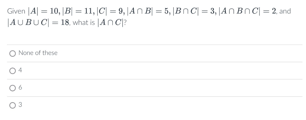 Given |A| = 10,|B| = 11, |C| = 9, |AnB| = 5,|BC| = 3, | An BnC| = 2, and
|AUBUC| = 18, what is An C?
None of these
4
6
3