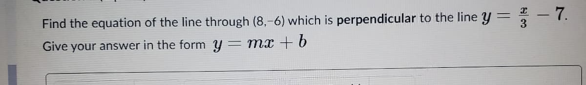 T -7.
%3D
Find the equation of the line through (8,-6) which is perpendicular to the line y=
Give your answer in the form y= mx + 6
