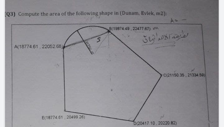 [Q3) Compute the area of the following shape in (Dunam, Evlek, m2):
--
B(19874 49,22477.67) V
A(18774.61 22052.68)
R750 m
E(18774.61,20499.26)
ک
لطريقة الأمر الثاني
C(21150.35,21334.59)
D(20417.10.20220.82)