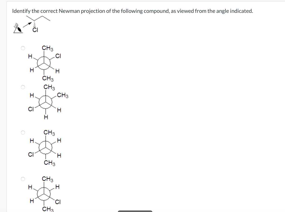 Identify the correct Newman projection of the following compound, as viewed from the angle indicated.
H
H
H
CI
I
H.
CI
H
H
CH3
CH3
H
CH3
CI
H
CH3
CH3
CH3
CH3
CH3
H
H
H
H
CI