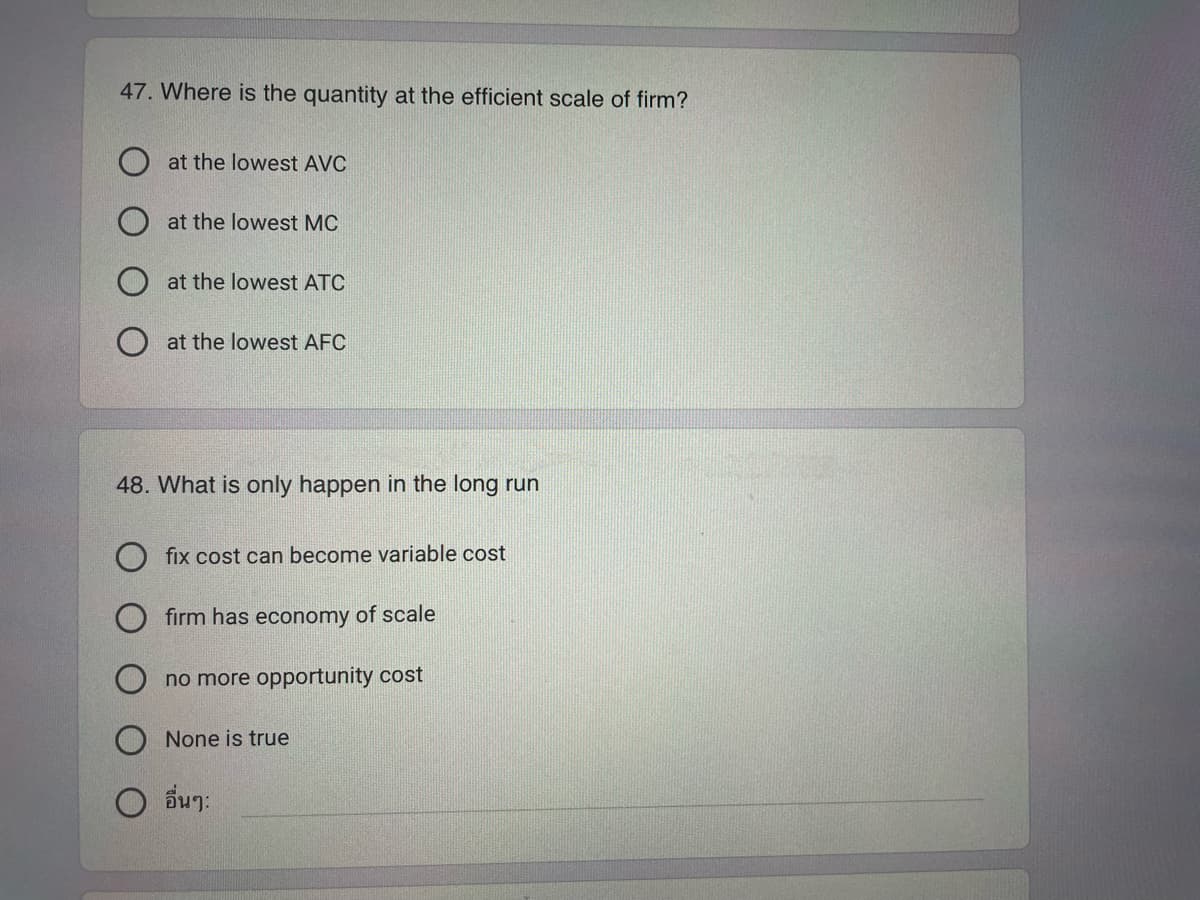 47. Where is the quantity at the efficient scale of firm?
at the lowest AVC
at the lowest MC
at the lowest ATC
at the lowest AFC
48. What is only happen in the long run
fix cost can become variable cost
firm has economy of scale
no more opportunity cost
None is true
อื่นๆ: