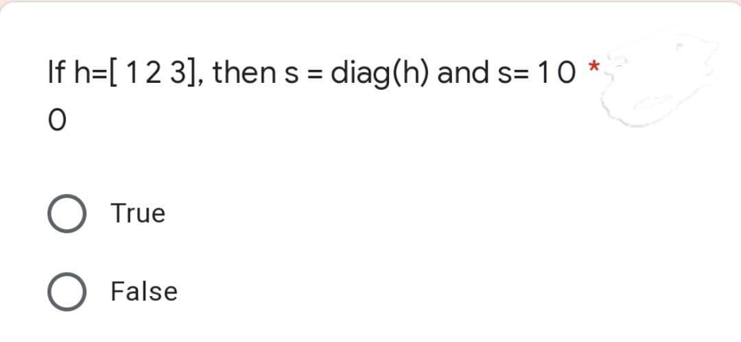 If h=[ 1 2 3], thens = diag(h) and s= 10 *
O
O
True
False