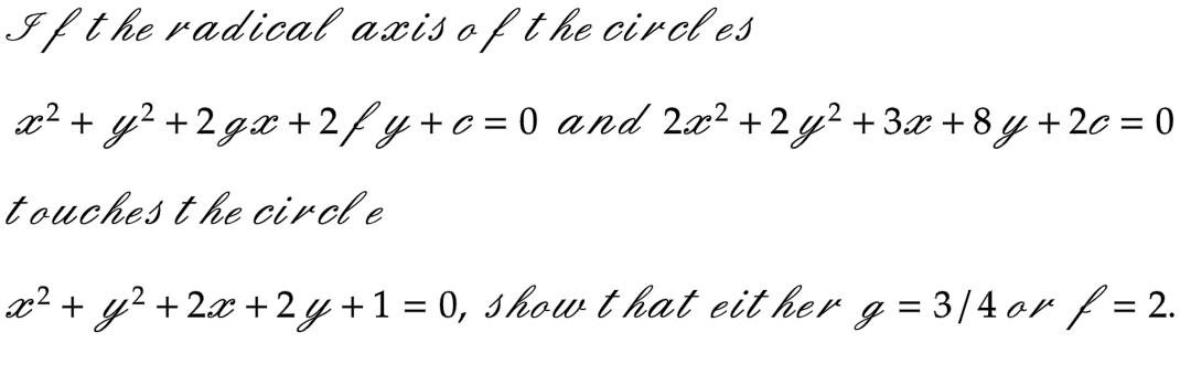 If the radical axis of the circles
x² + y² + 2gx + 2fy+c= 0 and 2x² + 2y² +3x+8y +2c=0
touches the circle
x² + y² + 2x +2y + 1 = 0, show that eit her g = 3/4 or f = 2.