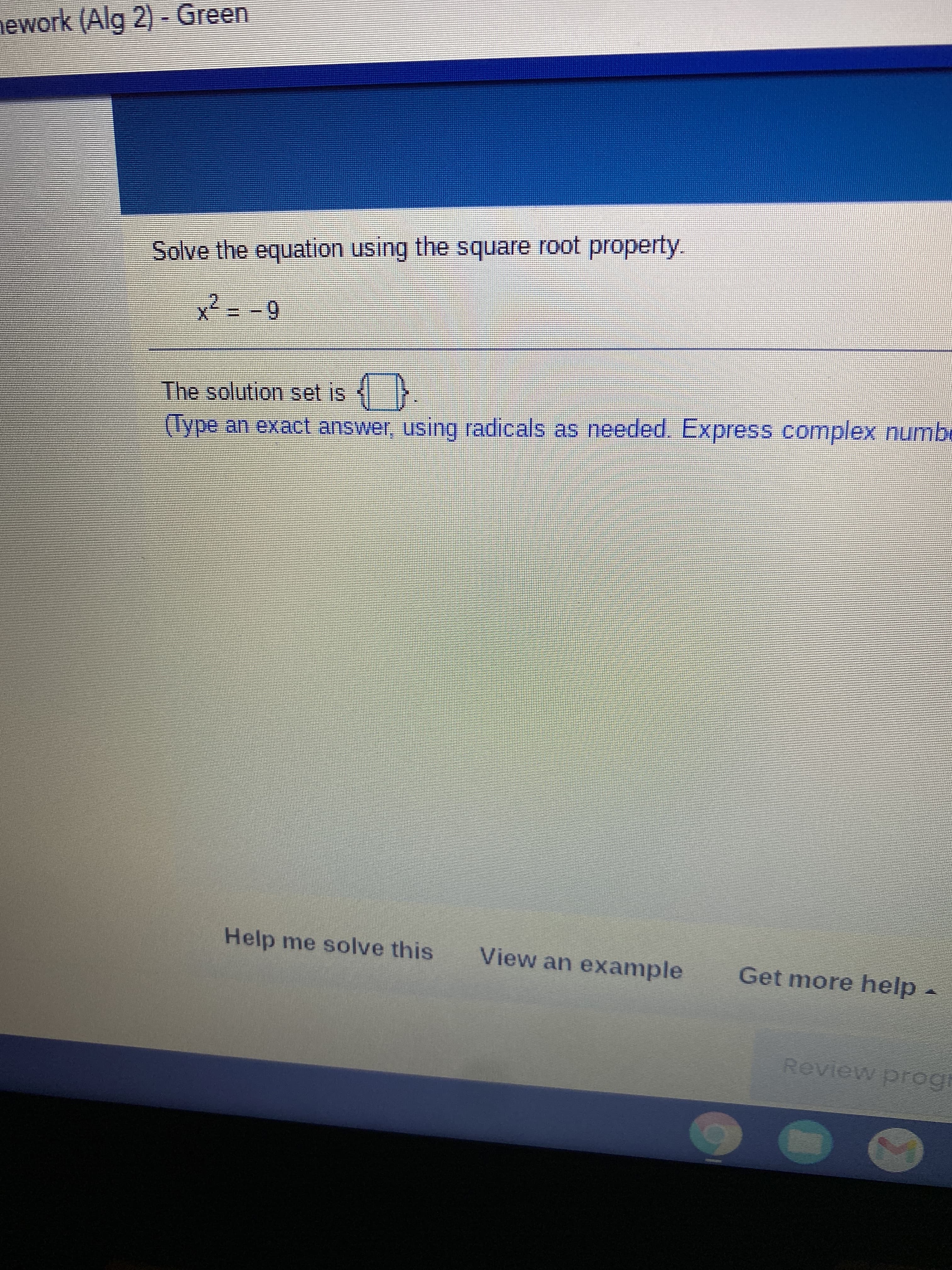 ework (Alg 2) - Green
Solve the equation using the square root property.
The solution set is
(Type an exact answer, using radicals as needed. Express complex numbe
Help me solve this
View an example
Get more help
Review progr
