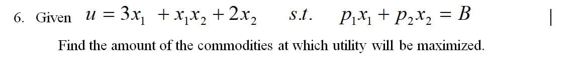 6. Given u = 3x, +x,x, + 2x,
s.t.
P2X2
= B
Find the amount of the commodities at which utility will be maximized.
