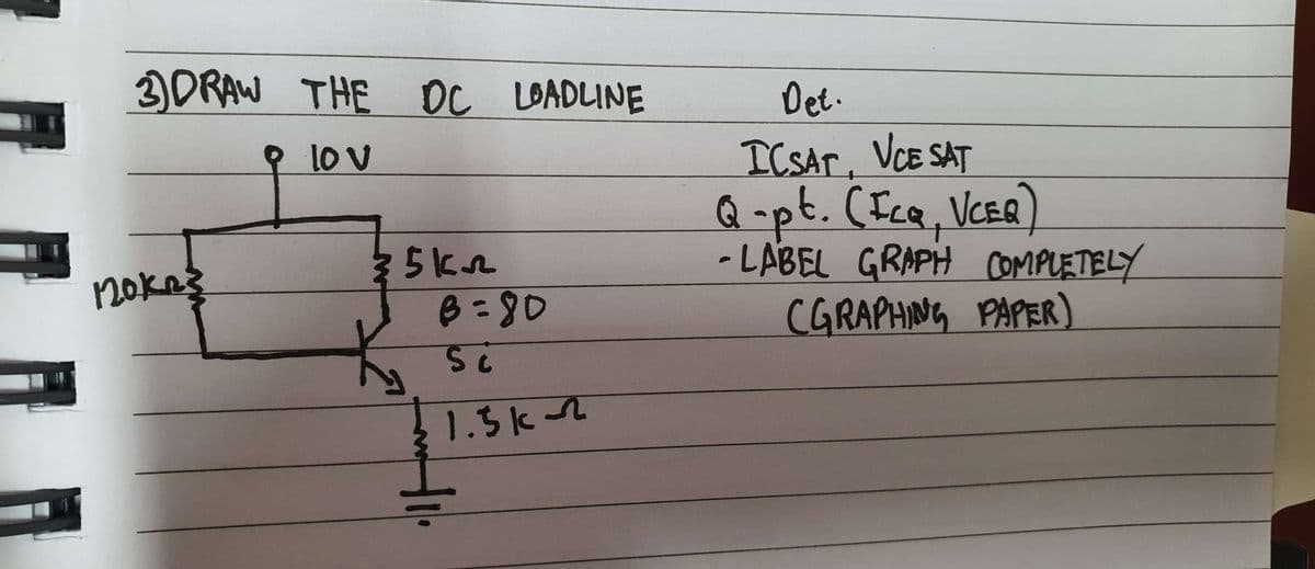 3) DRAW THE DC LOADLINE
10 v
показ
5 кл
B=80
Sc
1.5k
Det.
ICSAT, VCE SAT
Q-pt. (ICQ, VCEQ)
-LABEL GRAPH COMPLETELY
(GRAPHING PAPER)