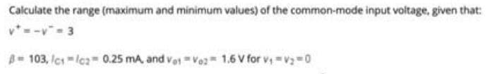 Calculate the range (maximum and minimum values) of the common-mode input voltage, given that:
v-v 3
A 103, Ics Ica 0.25 mA, and vet Vo2 1.6 V for v, =v0
