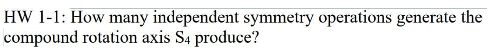 HW 1-1: How many independent symmetry operations generate the
compound rotation axis S4 produce?
