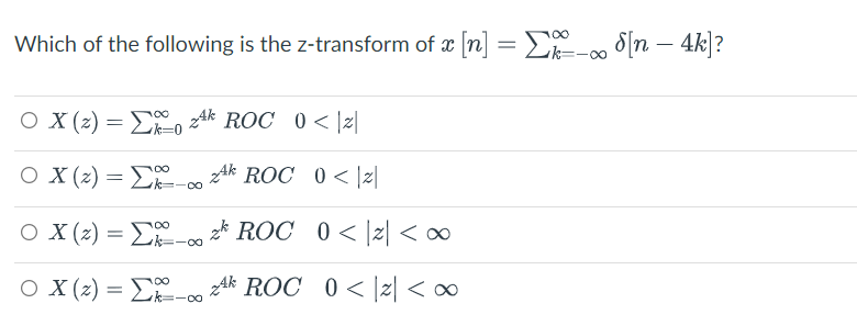 100
Which of the following is the z-transform of x [n] = E- [n – 4k]?
O X (z) = D, zak ROC 0 < |z|
k=0
Ο Χ()- Σ.
Ak ROC 0< |z|
O X (2) = Lk=-∞
z* ROC 0< |z| < ∞
O X (z) = Lk=-00
ZAk ROC 0< |z| < ∞
