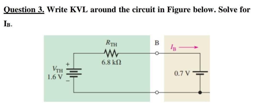 Question 3. Write KVL around the circuit in Figure below. Solve for
Iв.
RTH
B
IB
6.8 kN
VTH
0.7 V
1.6 V
