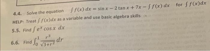 4.4. Solve the equation
ff(x) dx = sinx-2 tan x + 7x-ff(x) dx for ff(x) dx
HELP: Treat ff(x)dx as a variable and use basic algebra skills
5.5. Find fex cosx dx
6.6. Find
dr
7-3
√3+r2