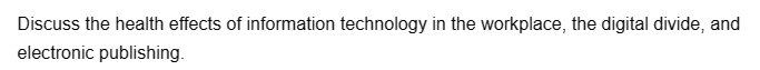 Discuss the health effects of information technology in the workplace, the digital divide, and
electronic publishing.