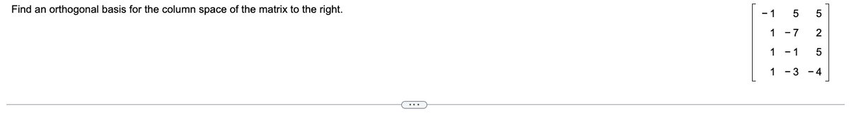 Find an orthogonal basis for the column space of the matrix to the right.
- 1
1
1
1
5
5
2
5
-3 -4
- 7
- 1
