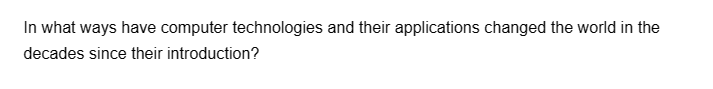 In what ways have computer technologies and their applications changed the world in the
decades since their introduction?