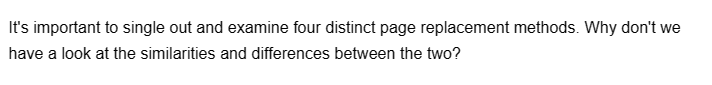 It's important to single out and examine four distinct page replacement methods. Why don't we
have a look at the similarities and differences between the two?