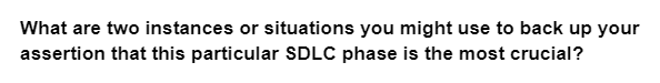 What are two instances or situations you might use to back up your
assertion that this particular SDLC phase is the most crucial?